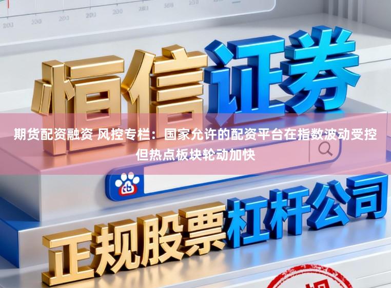 期货配资融资 风控专栏：国家允许的配资平台在指数波动受控但热点板块轮动加快
