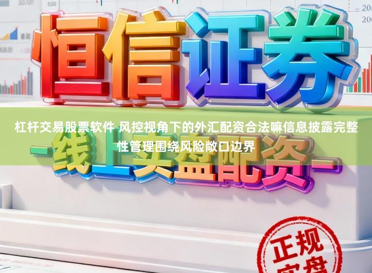 杠杆交易股票软件 风控视角下的外汇配资合法嘛信息披露完整性管理围绕风险敞口边界