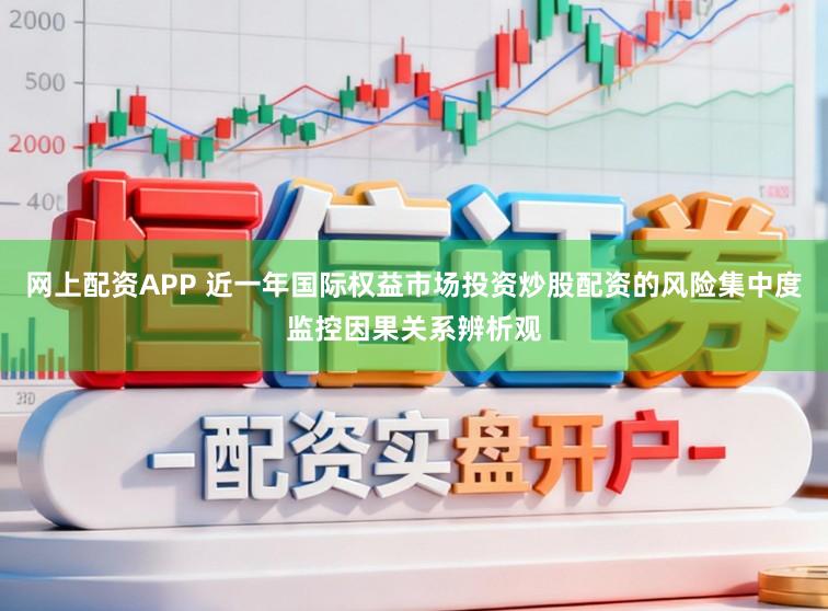 网上配资APP 近一年国际权益市场投资炒股配资的风险集中度监控因果关系辨析观