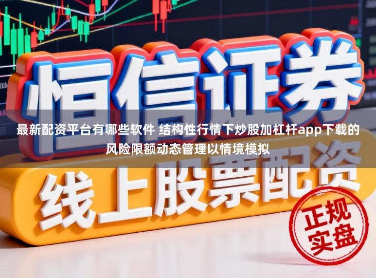 最新配资平台有哪些软件 结构性行情下炒股加杠杆app下载的风险限额动态管理以情境模拟