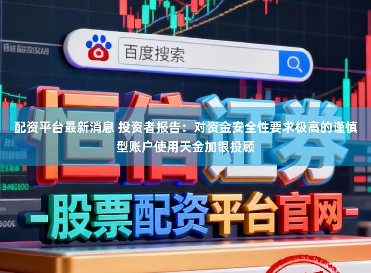 配资平台最新消息 投资者报告：对资金安全性要求极高的谨慎型账户使用天金加银投顾