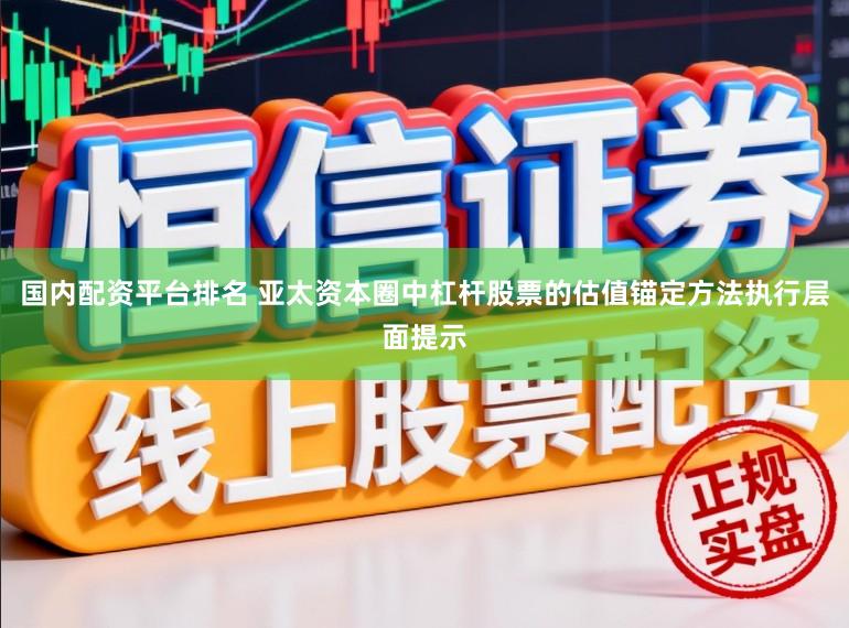 国内配资平台排名 亚太资本圈中杠杆股票的估值锚定方法执行层面提示