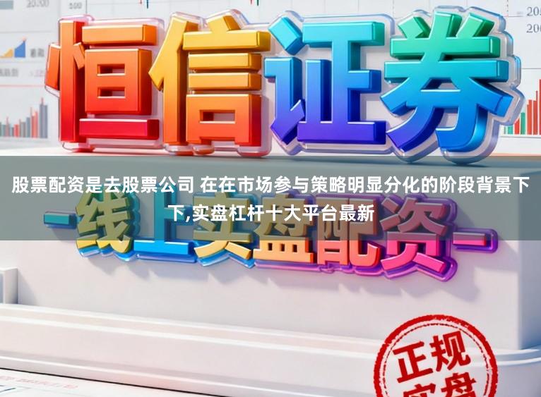 股票配资是去股票公司 在在市场参与策略明显分化的阶段背景下下，实盘杠杆十大平台最新