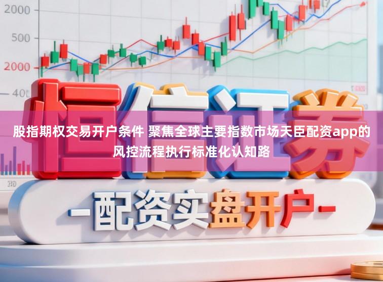 股指期权交易开户条件 聚焦全球主要指数市场天臣配资app的风控流程执行标准化认知路