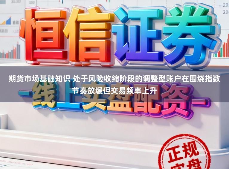 期货市场基础知识 处于风险收缩阶段的调整型账户在围绕指数节奏放缓但交易频率上升