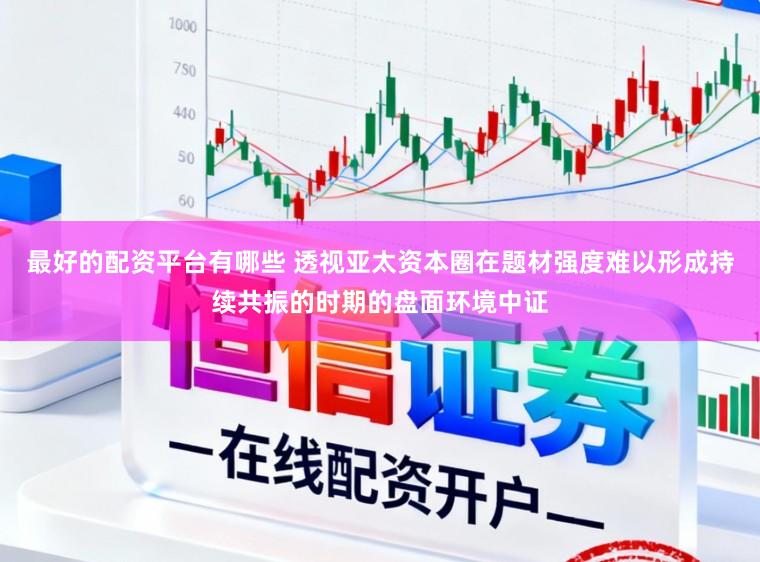 最好的配资平台有哪些 透视亚太资本圈在题材强度难以形成持续共振的时期的盘面环境中证