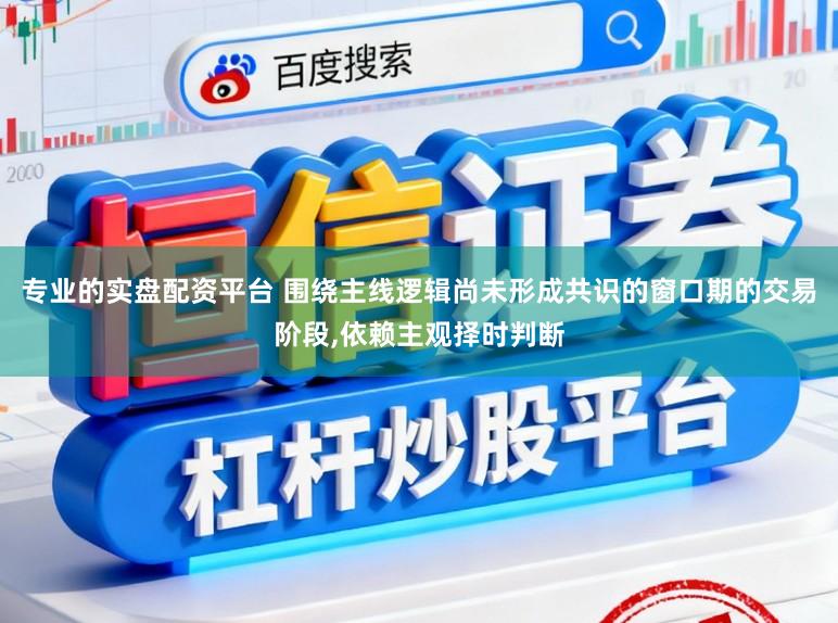 专业的实盘配资平台 围绕主线逻辑尚未形成共识的窗口期的交易阶段，依赖主观择时判断