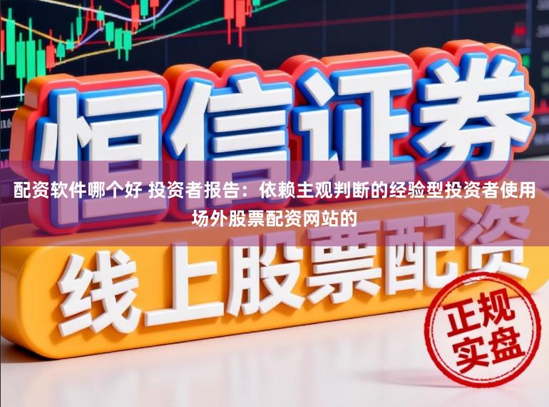 配资软件哪个好 投资者报告:依赖主观判断的经验型投资者使用场外股票配资网站的