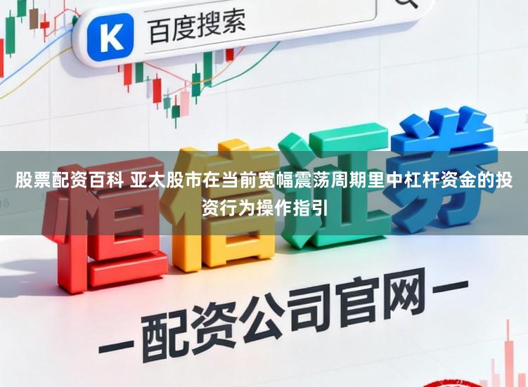 股票配资百科 亚太股市在当前宽幅震荡周期里中杠杆资金的投资行为操作指引