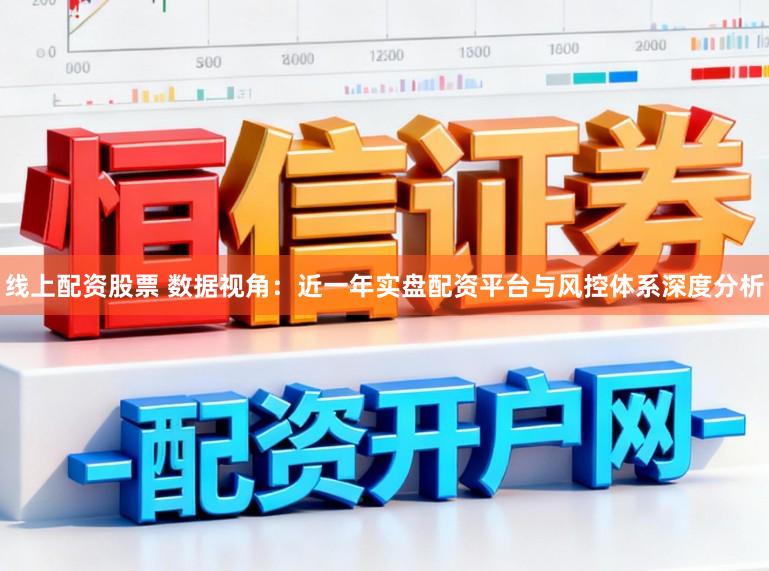 线上配资股票 数据视角：近一年实盘配资平台与风控体系深度分析