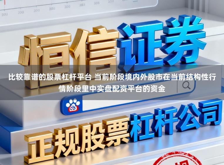 比较靠谱的股票杠杆平台 当前阶段境内外股市在当前结构性行情阶段里中实盘配资平台的资金