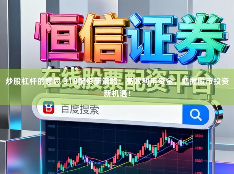 炒股杠杆的意思 318配资新策略：高效利用资金，把握股市投资新机遇！