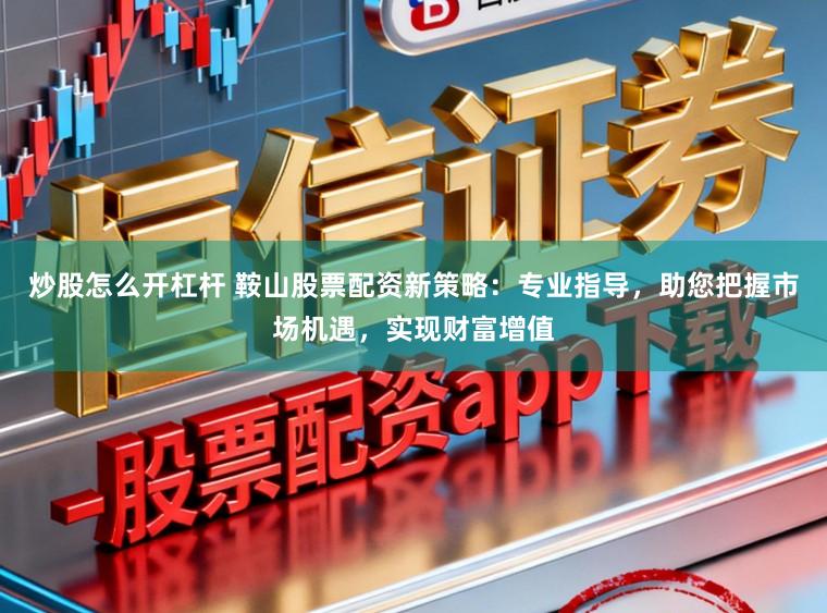 炒股怎么开杠杆 鞍山股票配资新策略:专业指导,助您把握市场机遇,实现财富增值