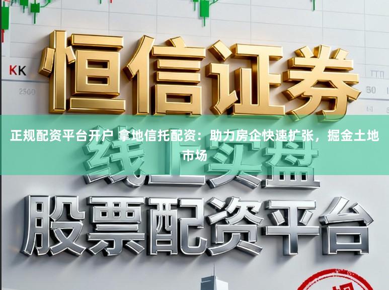 正规配资平台开户 拿地信托配资：助力房企快速扩张，掘金土地市场