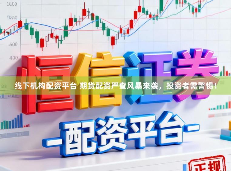 线下机构配资平台 期货配资严查风暴来袭，投资者需警惕！