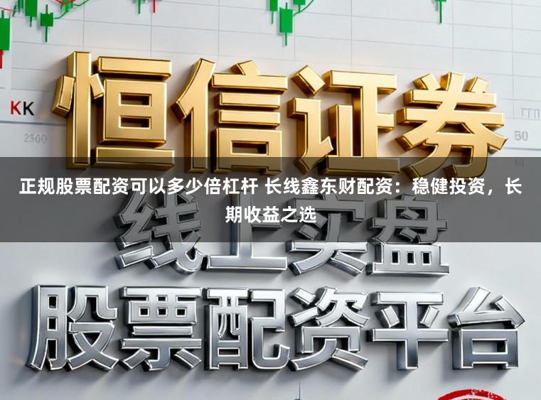正规股票配资可以多少倍杠杆 长线鑫东财配资：稳健投资，长期收益之选