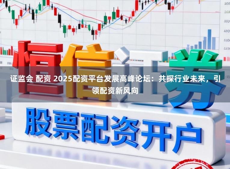 证监会 配资 2025配资平台发展高峰论坛：共探行业未来，引领配资新风向
