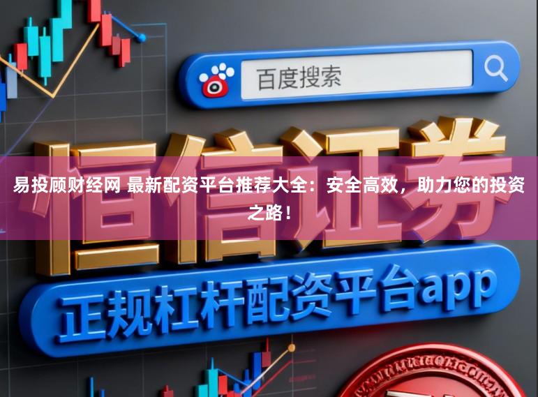 易投顾财经网 最新配资平台推荐大全：安全高效，助力您的投资之路！