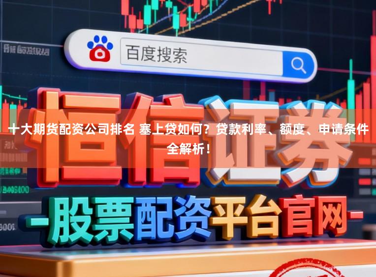 十大期货配资公司排名 塞上贷如何?贷款利率、额度、申请条件全解析!