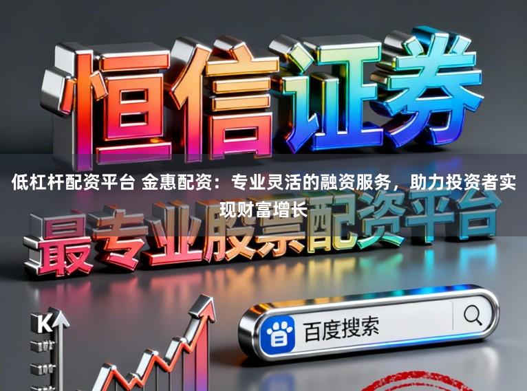 低杠杆配资平台 金惠配资:专业灵活的融资服务,助力投资者实现财富增长