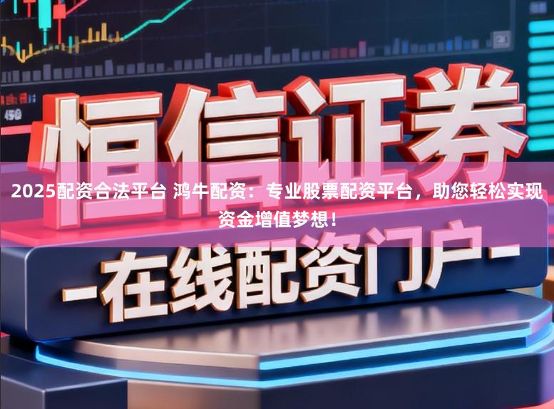 2025配资合法平台 鸿牛配资:专业股票配资平台,助您轻松实现资金增值梦想!