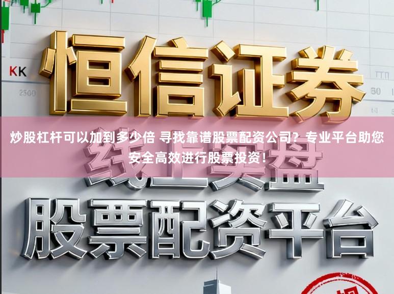 炒股杠杆可以加到多少倍 寻找靠谱股票配资公司?专业平台助您安全高效进行股票投资!
