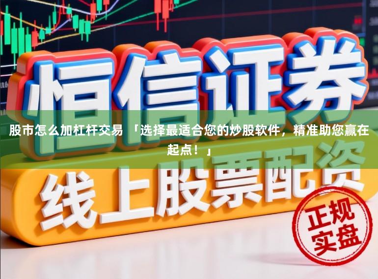 股市怎么加杠杆交易 「选择最适合您的炒股软件,精准助您赢在起点!」
