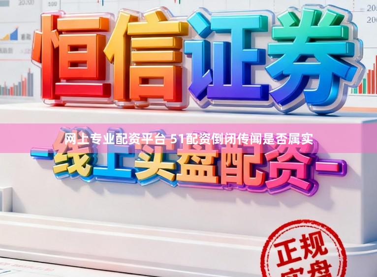 网上专业配资平台 51配资倒闭传闻是否属实