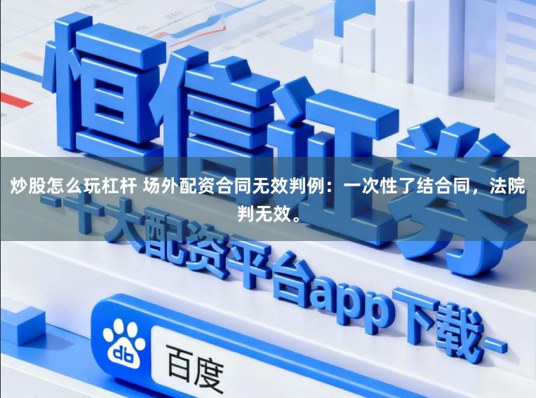 炒股怎么玩杠杆 场外配资合同无效判例：一次性了结合同，法院判无效。
