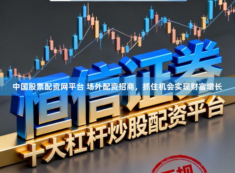 中国股票配资网平台 场外配资招商，抓住机会实现财富增长