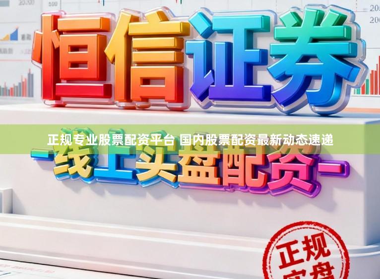正规专业股票配资平台 国内股票配资最新动态速递