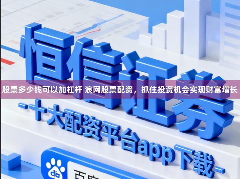 股票多少钱可以加杠杆 浪网股票配资,抓住投资机会实现财富增长