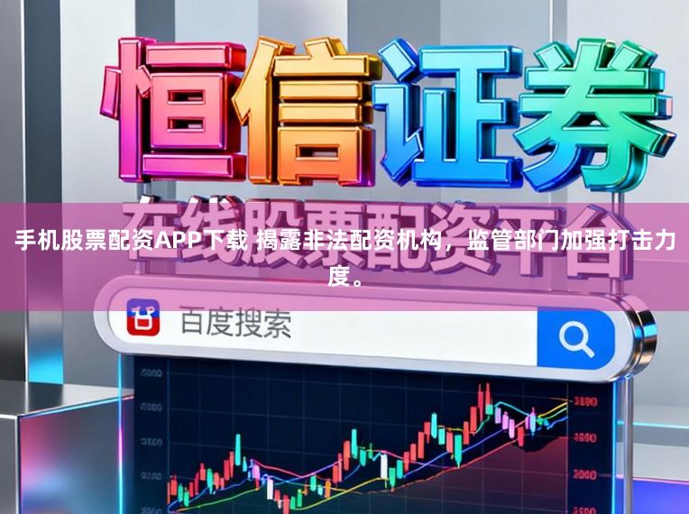手机股票配资APP下载 揭露非法配资机构，监管部门加强打击力度。