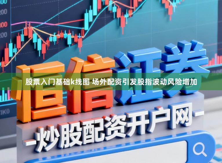 股票入门基础k线图 场外配资引发股指波动风险增加