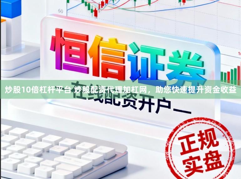 炒股10倍杠杆平台 炒股配资代理加杠网，助您快速提升资金收益