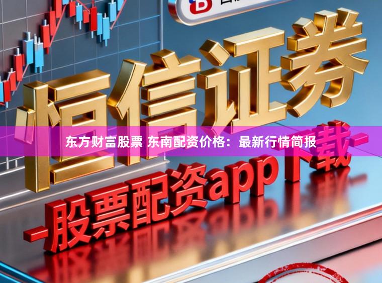 东方财富股票 东南配资价格：最新行情简报