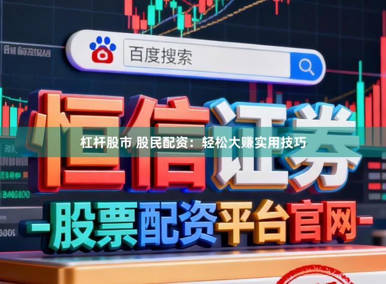 杠杆股市 股民配资：轻松大赚实用技巧