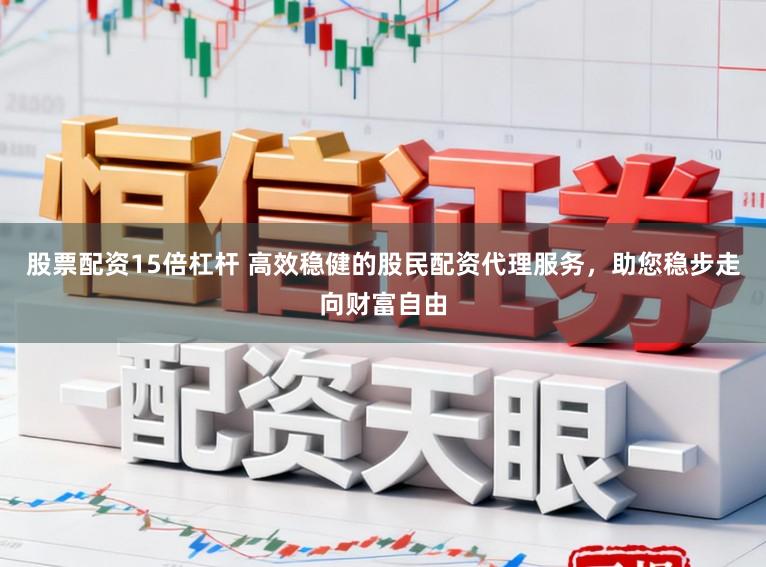 股票配资15倍杠杆 高效稳健的股民配资代理服务，助您稳步走向财富自由