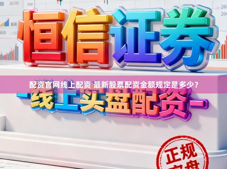 配资官网线上配资 最新股票配资金额规定是多少？