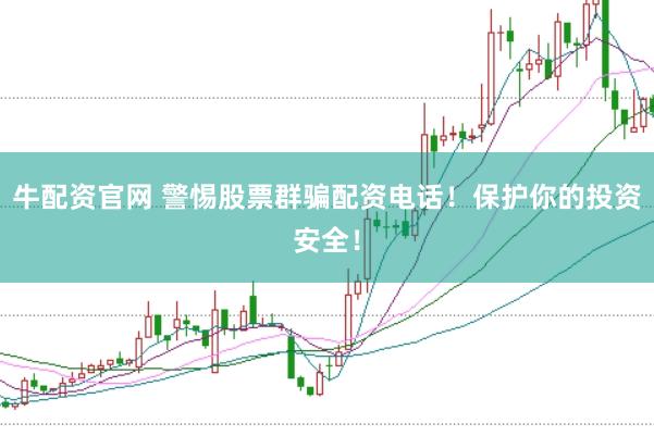 牛配资官网 警惕股票群骗配资电话！保护你的投资安全！