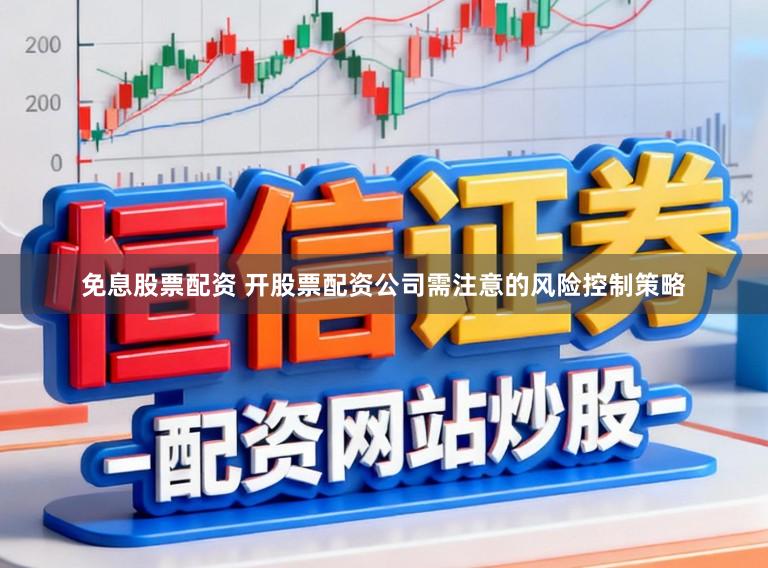 免息股票配资 开股票配资公司需注意的风险控制策略