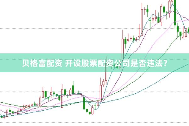 贝格富配资 开设股票配资公司是否违法？