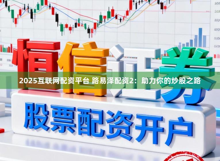 2025互联网配资平台 路易泽配资2：助力你的炒股之路