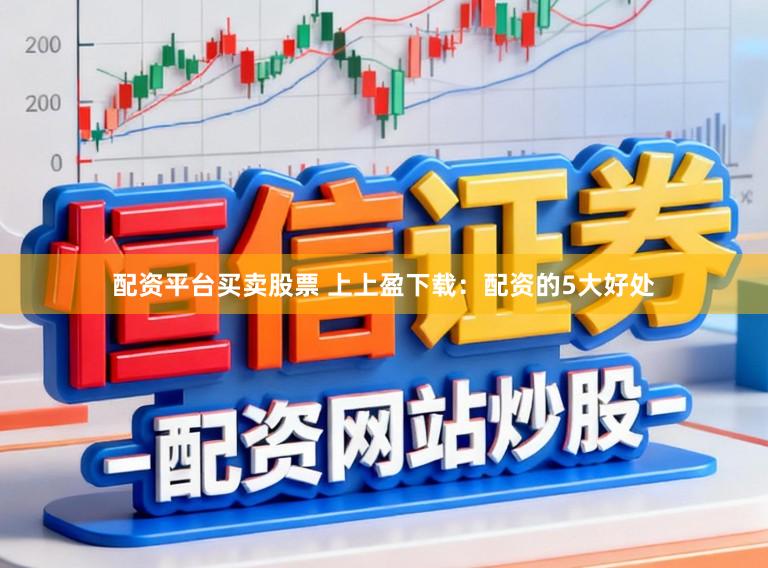 配资平台买卖股票 上上盈下载：配资的5大好处