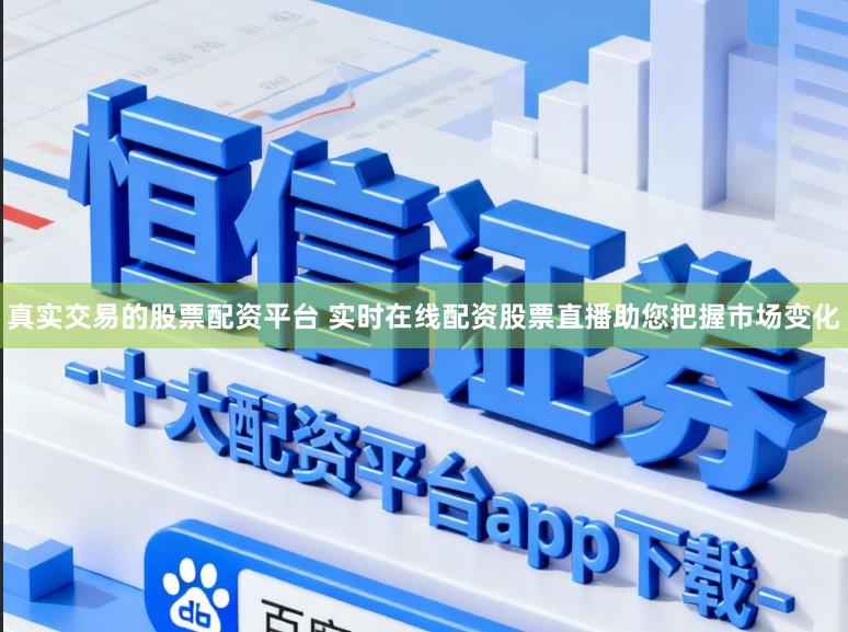 真实交易的股票配资平台 实时在线配资股票直播助您把握市场变化