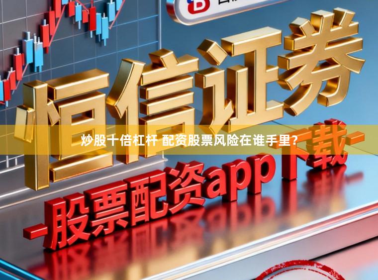 炒股十倍杠杆 配资股票风险在谁手里？