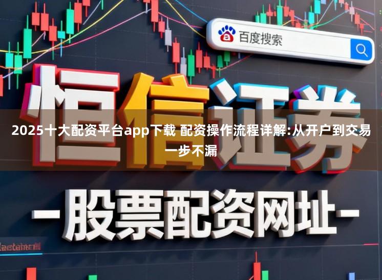 2025十大配资平台app下载 配资操作流程详解:从开户到交易一步不漏