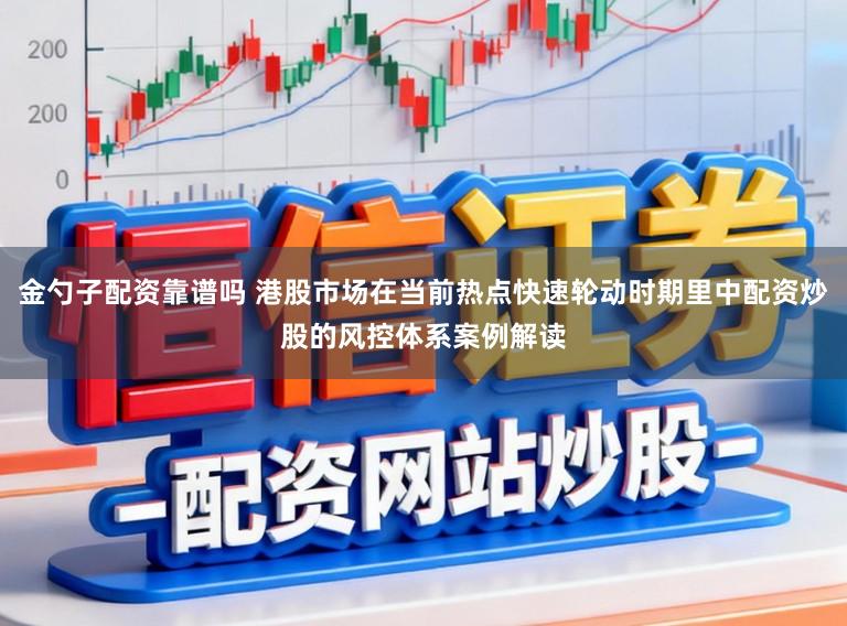 金勺子配资靠谱吗 港股市场在当前热点快速轮动时期里中配资炒股的风控体系案例解读