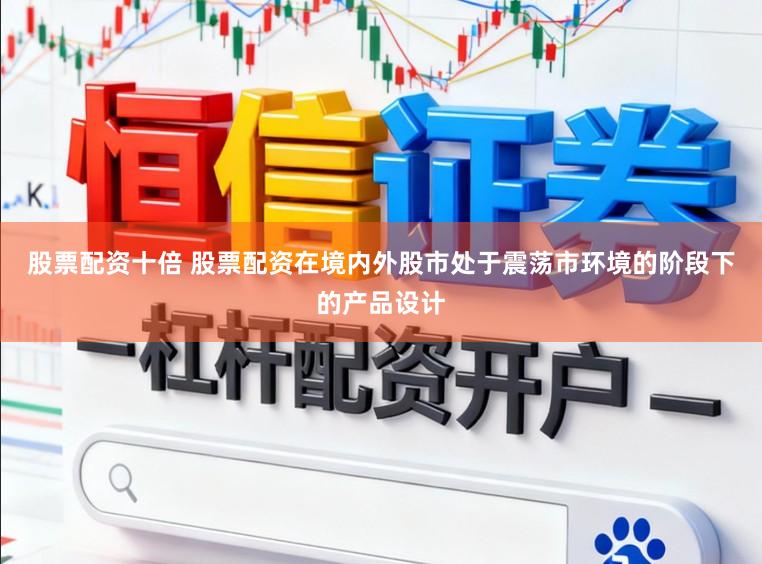股票配资十倍 股票配资在境内外股市处于震荡市环境的阶段下的产品设计