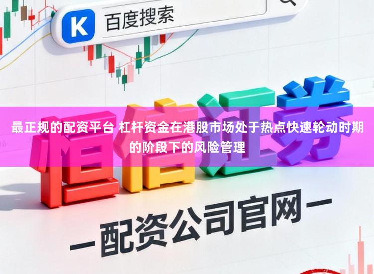 最正规的配资平台 杠杆资金在港股市场处于热点快速轮动时期的阶段下的风险管理